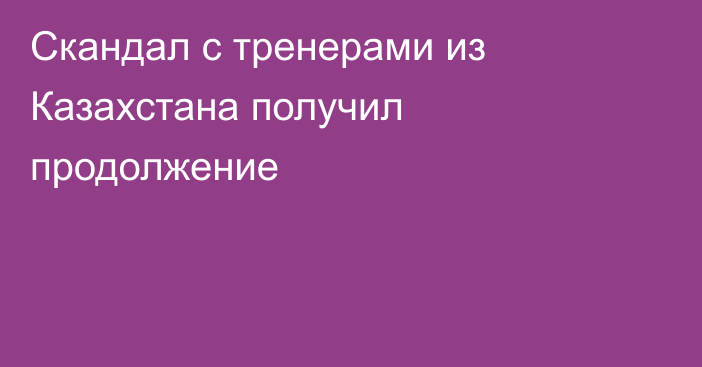 Скандал с тренерами из Казахстана получил продолжение