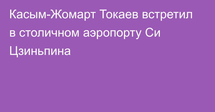 Касым-Жомарт Токаев встретил в столичном аэропорту Си Цзиньпина