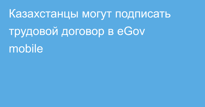 Казахстанцы могут подписать трудовой договор в eGov mobile