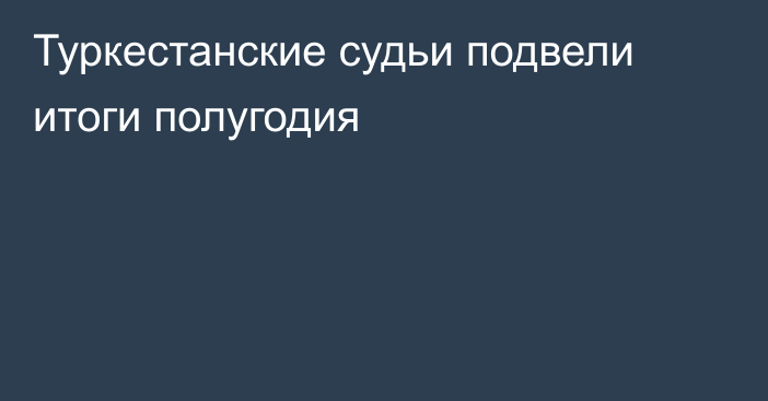 Туркестанские судьи подвели итоги полугодия