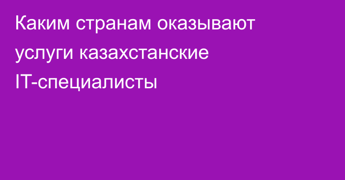 Каким странам оказывают услуги казахстанские IT-специалисты