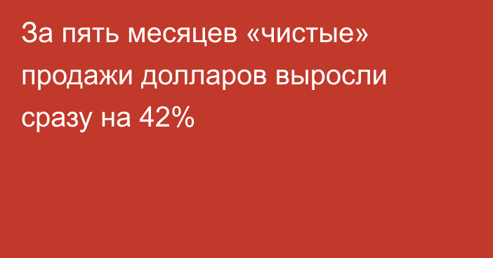 За пять месяцев «чистые» продажи долларов выросли сразу на 42%