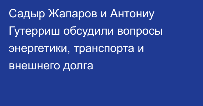 Садыр Жапаров и Антониу Гутерриш обсудили вопросы энергетики, транспорта и внешнего долга