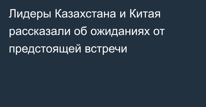 Лидеры Казахстана и Китая рассказали об ожиданиях от предстоящей встречи