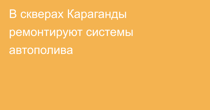 В скверах Караганды ремонтируют системы автополива