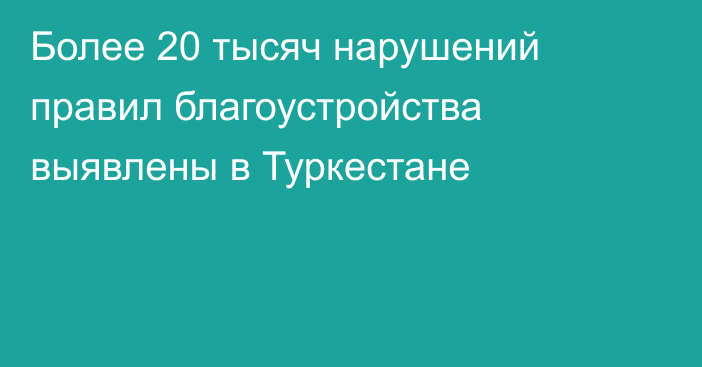 Более 20 тысяч нарушений правил благоустройства выявлены в Туркестане