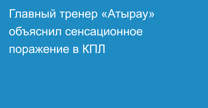 Главный тренер «Атырау» объяснил сенсационное поражение в КПЛ