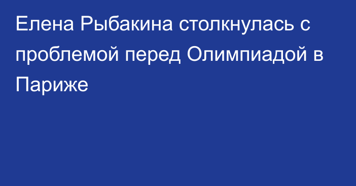 Елена Рыбакина столкнулась с проблемой перед Олимпиадой в Париже