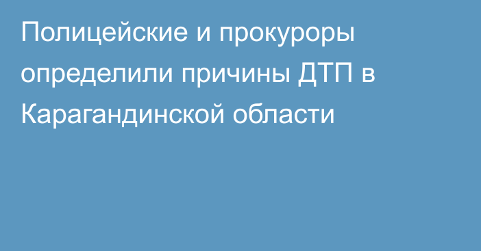 Полицейские и прокуроры определили причины ДТП в Карагандинской области