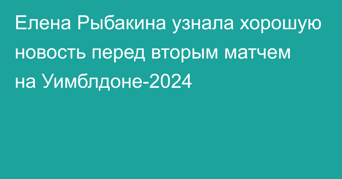 Елена Рыбакина узнала хорошую новость перед вторым матчем на Уимблдоне-2024