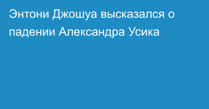 Энтони Джошуа высказался о падении Александра Усика