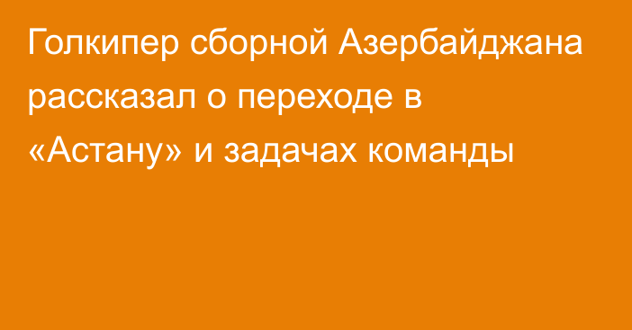 Голкипер сборной Азербайджана рассказал о переходе в «Астану» и задачах команды