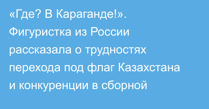 «Где? В Караганде!». Фигуристка из России рассказала о трудностях перехода под флаг Казахстана и конкуренции в сборной