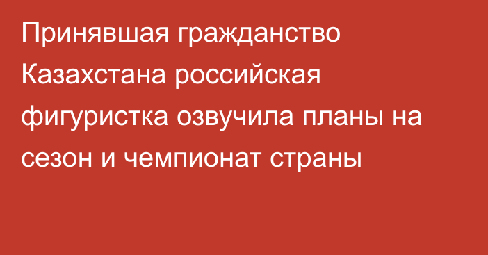 Принявшая гражданство Казахстана российская фигуристка озвучила планы на сезон и чемпионат страны