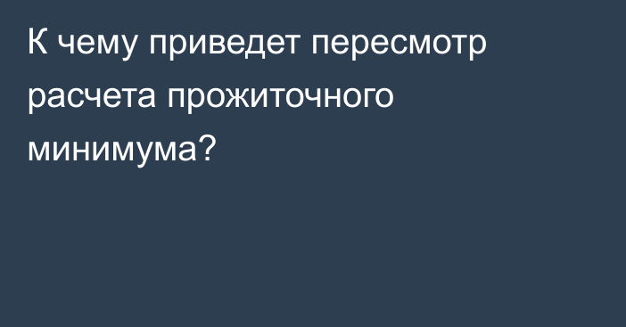 К чему приведет пересмотр расчета прожиточного минимума?