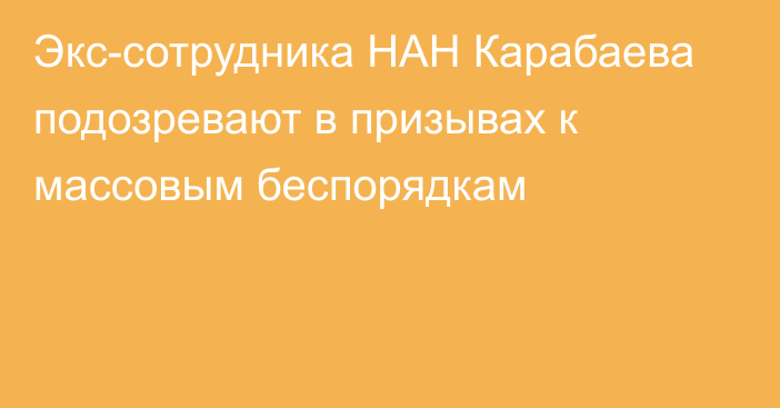 Экс-сотрудника НАН Карабаева подозревают в призывах к массовым беспорядкам