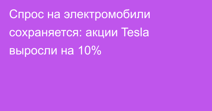 Спрос на электромобили сохраняется: акции Tesla выросли на 10%