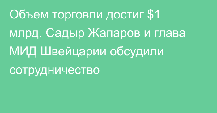 Объем торговли достиг $1 млрд. Садыр Жапаров и глава МИД Швейцарии обсудили сотрудничество