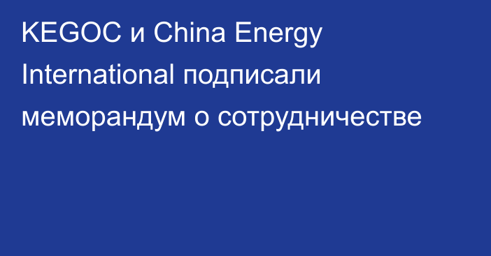 KEGOC и China Energy International подписали меморандум о сотрудничестве