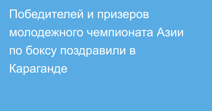 Победителей и призеров молодежного чемпионата Азии по боксу поздравили в Караганде