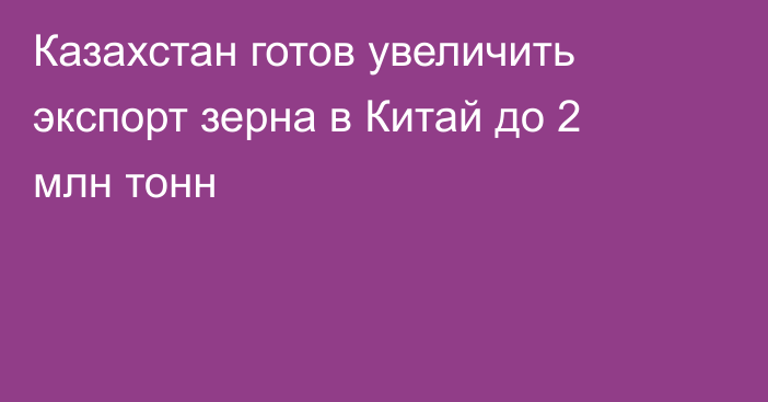 Казахстан готов увеличить экспорт зерна в Китай до 2 млн тонн