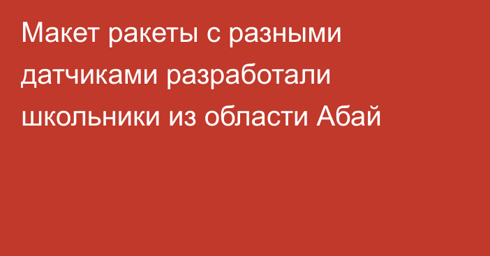 Макет ракеты с разными датчиками разработали школьники из области Абай