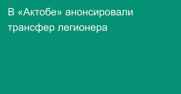 В «Актобе» анонсировали трансфер легионера