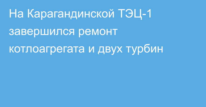 На Карагандинской ТЭЦ-1 завершился ремонт котлоагрегата и двух турбин