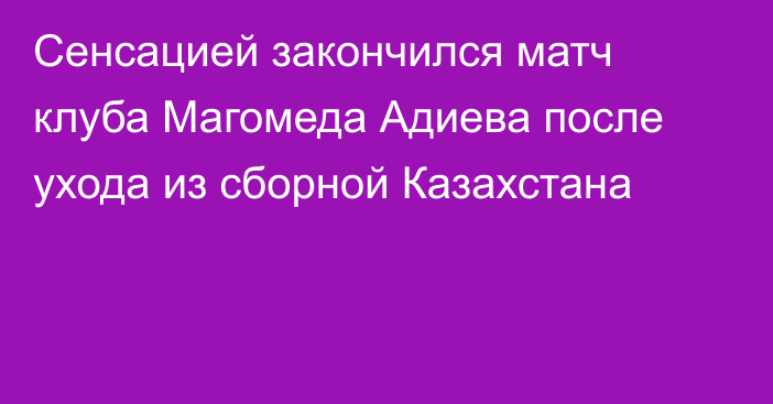 Сенсацией закончился матч клуба Магомеда Адиева после ухода из сборной Казахстана