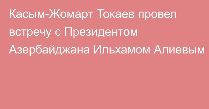 Касым-Жомарт Токаев провел встречу с Президентом Азербайджана Ильхамом Алиевым