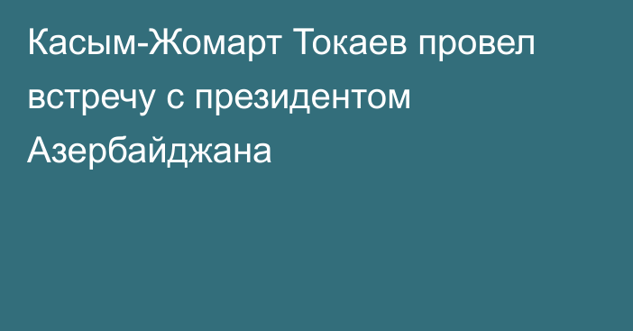 Касым-Жомарт Токаев провел встречу с президентом Азербайджана