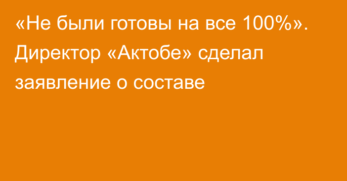 «Не были готовы на все 100%». Директор «Актобе» сделал заявление о составе