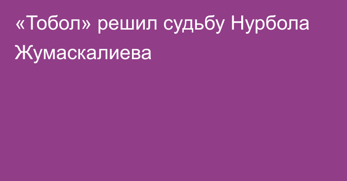 «Тобол» решил судьбу Нурбола Жумаскалиева