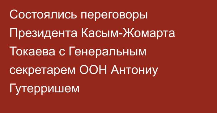 Состоялись переговоры Президента Касым-Жомарта Токаева с Генеральным секретарем ООН Антониу Гутерришем