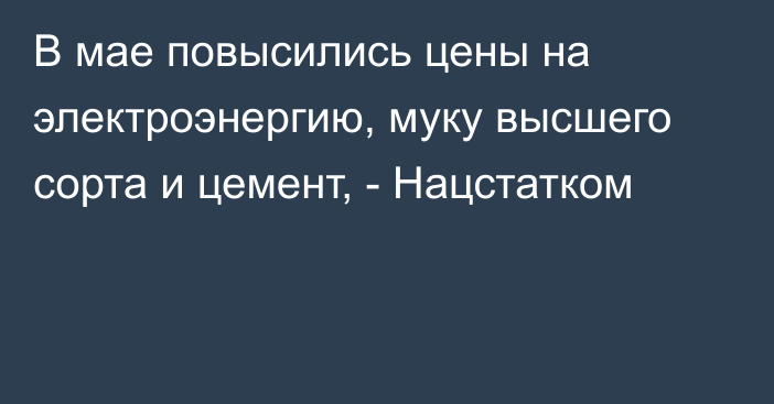 В мае повысились цены на электроэнергию, муку высшего сорта и цемент, - Нацстатком