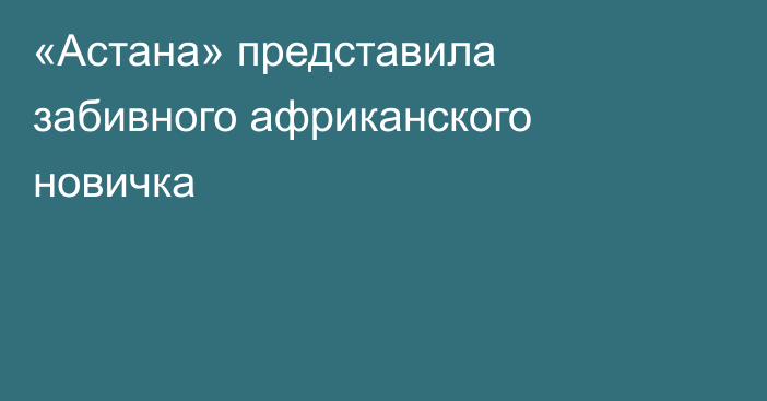 «Астана» представила забивного африканского новичка