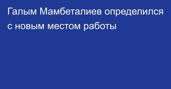 Галым Мамбеталиев определился с новым местом работы