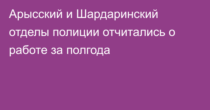 Арысский и Шардаринский отделы полиции отчитались о работе за полгода