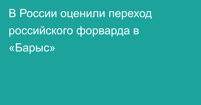 В России оценили переход российского форварда в «Барыс»