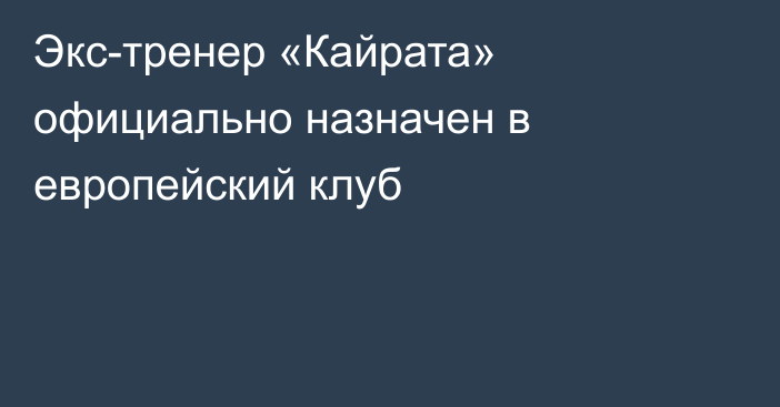 Экс-тренер «Кайрата» официально назначен в европейский клуб