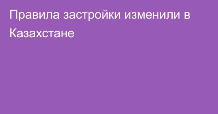 Правила застройки изменили в Казахстане