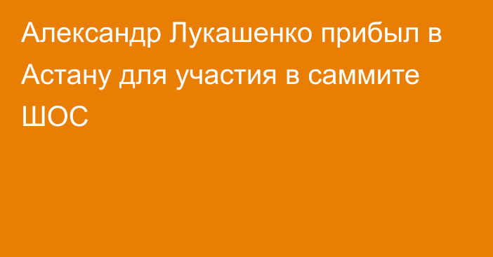 Александр Лукашенко прибыл в Астану для участия в саммите ШОС