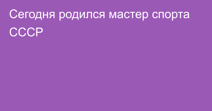 Сегодня родился мастер спорта СССР