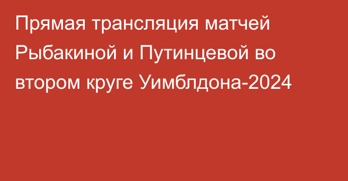 Прямая трансляция матчей Рыбакиной и Путинцевой во втором круге Уимблдона-2024