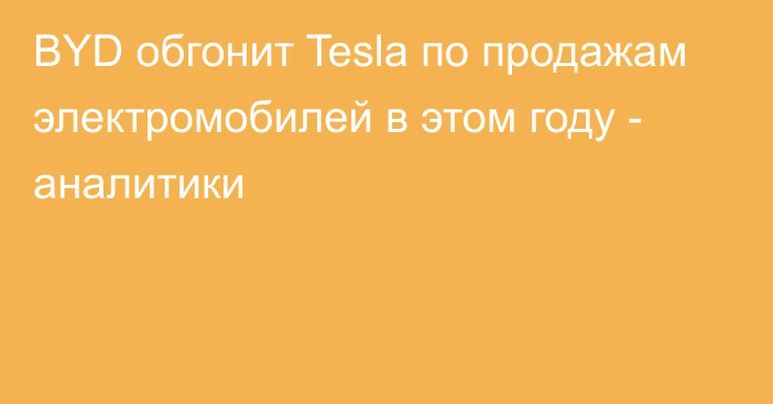 BYD обгонит Tesla по продажам электромобилей в этом году - аналитики