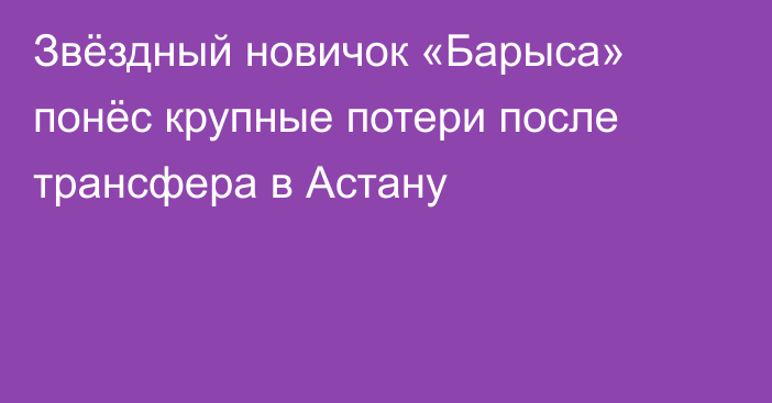 Звёздный новичок «Барыса» понёс крупные потери после трансфера в Астану