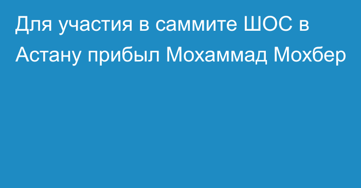 Для участия в саммите ШОС в Астану прибыл Мохаммад Мохбер