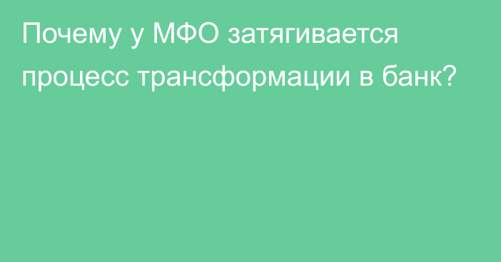 Почему у МФО затягивается процесс трансформации в банк?