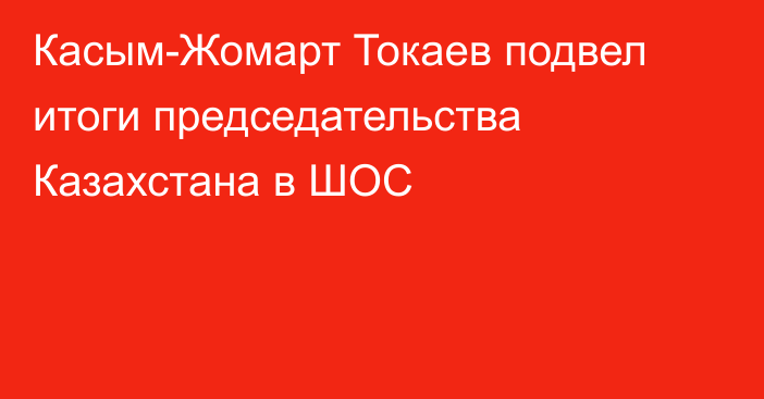 Касым-Жомарт Токаев подвел итоги председательства Казахстана в ШОС