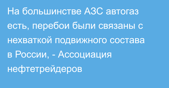 На большинстве АЗС автогаз есть, перебои были связаны с нехваткой подвижного состава в России, - Ассоциация нефтетрейдеров